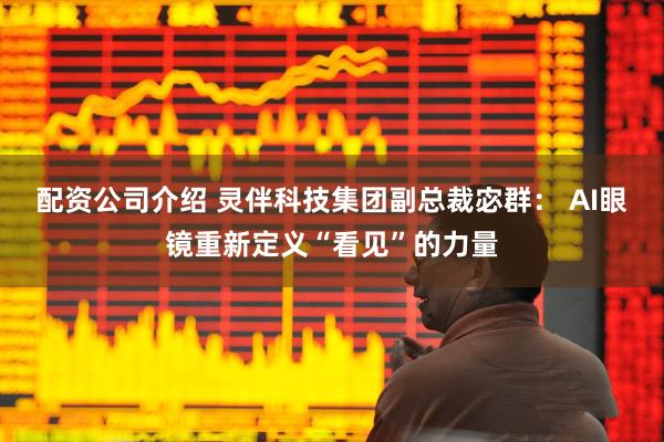 配资公司介绍 灵伴科技集团副总裁宓群： AI眼镜重新定义“看见”的力量