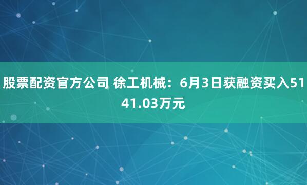 股票配资官方公司 徐工机械：6月3日获融资买入5141.03万元