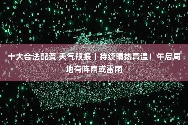 十大合法配资 天气预报丨持续晴热高温！午后局地有阵雨或雷雨