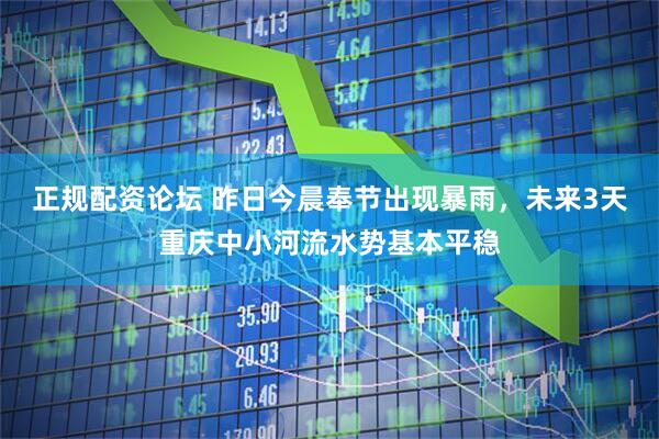 正规配资论坛 昨日今晨奉节出现暴雨，未来3天重庆中小河流水势基本平稳