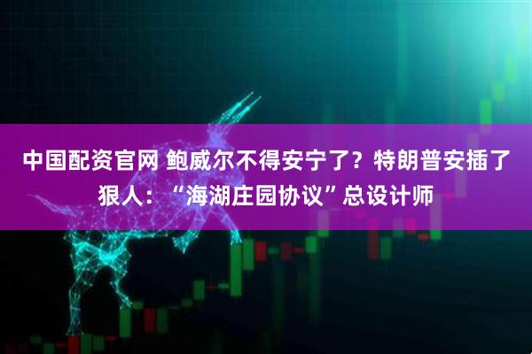 中国配资官网 鲍威尔不得安宁了？特朗普安插了狠人：“海湖庄园协议”总设计师