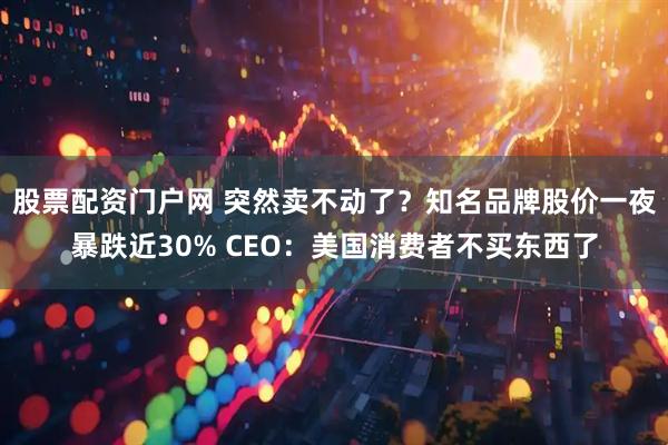 股票配资门户网 突然卖不动了?知名品牌股价一夜暴跌近30% CEO:美国消费者不买东西了