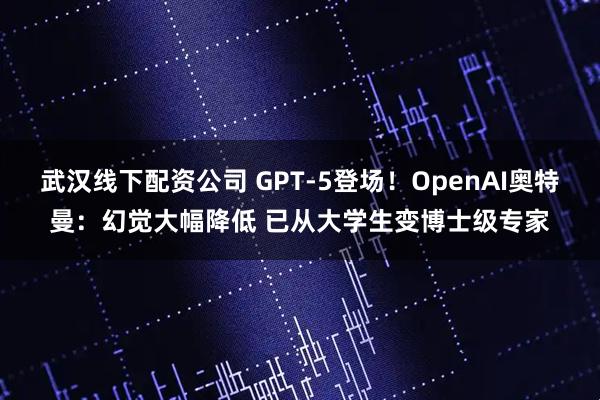 武汉线下配资公司 GPT-5登场!OpenAI奥特曼:幻觉大幅降低 已从大学生变博士级专家