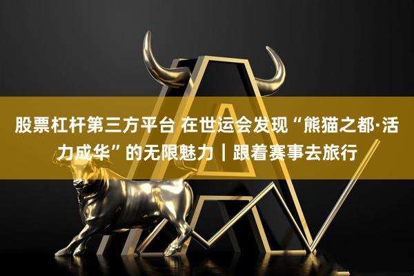 股票杠杆第三方平台 在世运会发现“熊猫之都·活力成华”的无限魅力｜跟着赛事去旅行