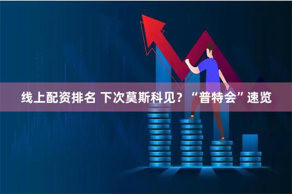 线上配资排名 下次莫斯科见？“普特会”速览