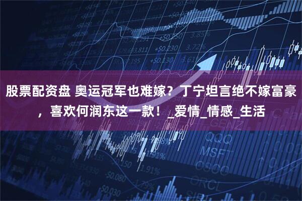 股票配资盘 奥运冠军也难嫁？丁宁坦言绝不嫁富豪，喜欢何润东这一款！_爱情_情感_生活