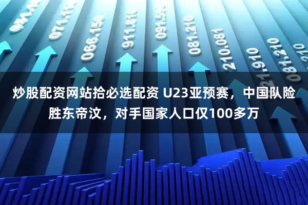 炒股配资网站拾必选配资 U23亚预赛，中国队险胜东帝汶，对手国家人口仅100多万