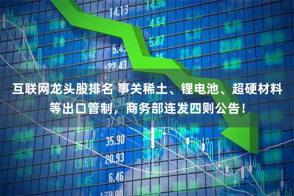 互联网龙头股排名 事关稀土、锂电池、超硬材料等出口管制，商务部连发四则公告！