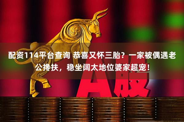 配资114平台查询 恭喜又怀三胎？一家被偶遇老公搀扶，稳坐阔太地位婆家超宠！