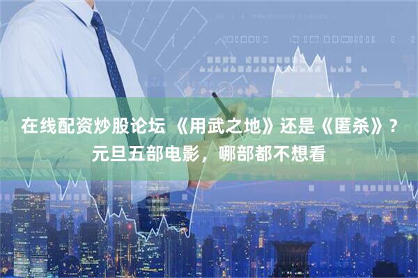 在线配资炒股论坛 《用武之地》还是《匿杀》？元旦五部电影，哪部都不想看