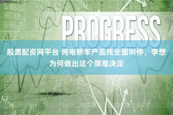 股票配资网平台 纯电轿车产品线全面叫停，李想为何做出这个艰难决定