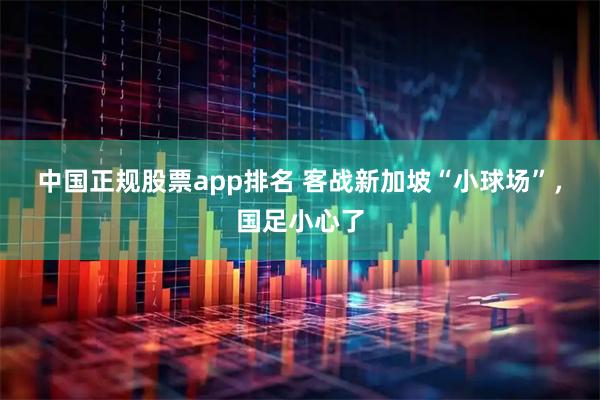 中国正规股票app排名 客战新加坡“小球场”，国足小心了