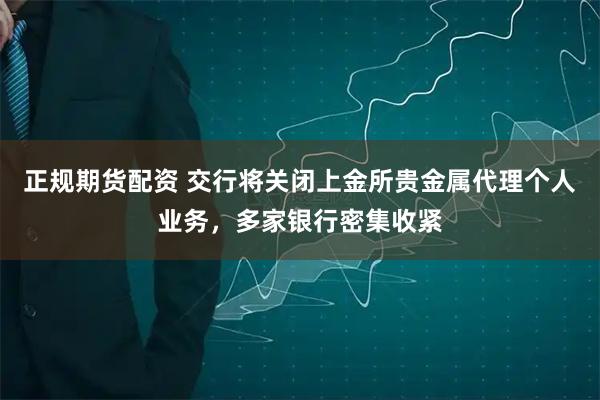 正规期货配资 交行将关闭上金所贵金属代理个人业务，多家银行密集收紧